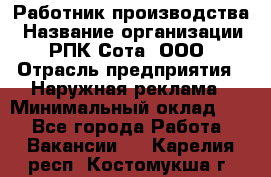 Работник производства › Название организации ­ РПК Сота, ООО › Отрасль предприятия ­ Наружная реклама › Минимальный оклад ­ 1 - Все города Работа » Вакансии   . Карелия респ.,Костомукша г.